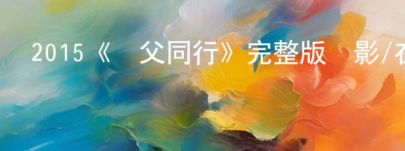 蔡銀梅的動漫綜藝大全,2015《與父同行》完整版電影/在線觀看/百度云-美劇天堂